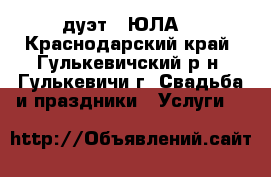 дуэт “ ЮЛА“ - Краснодарский край, Гулькевичский р-н, Гулькевичи г. Свадьба и праздники » Услуги   